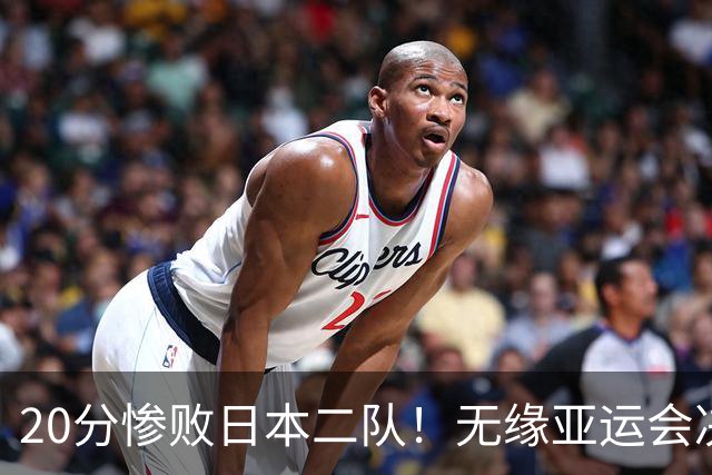 20分惨败日本二队！无缘亚运会决赛，中国男篮的时代终结了？
